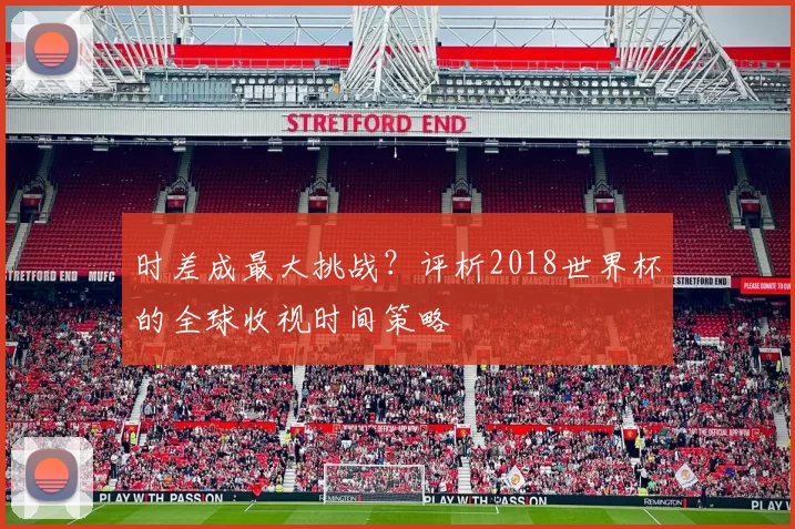 时差成最大挑战？评析2018世界杯的全球收视时间策略