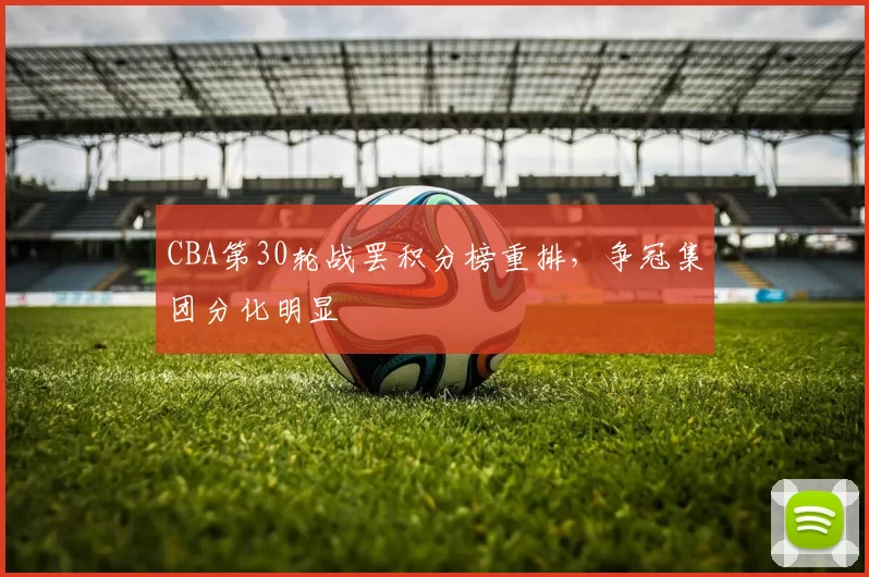 CBA第30轮战罢积分榜重排，争冠集团分化明显