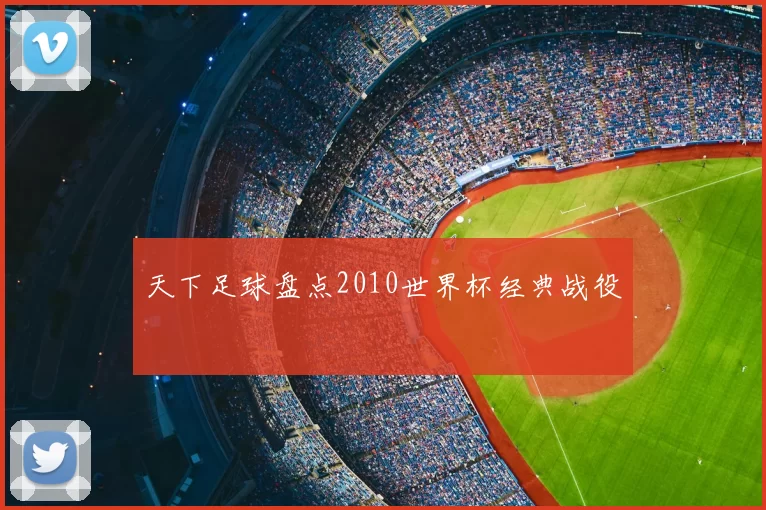 天下足球盘点2010世界杯经典战役