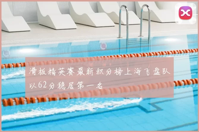 滑板精英赛最新积分榜上海飞盘队以62分稳居第一名
