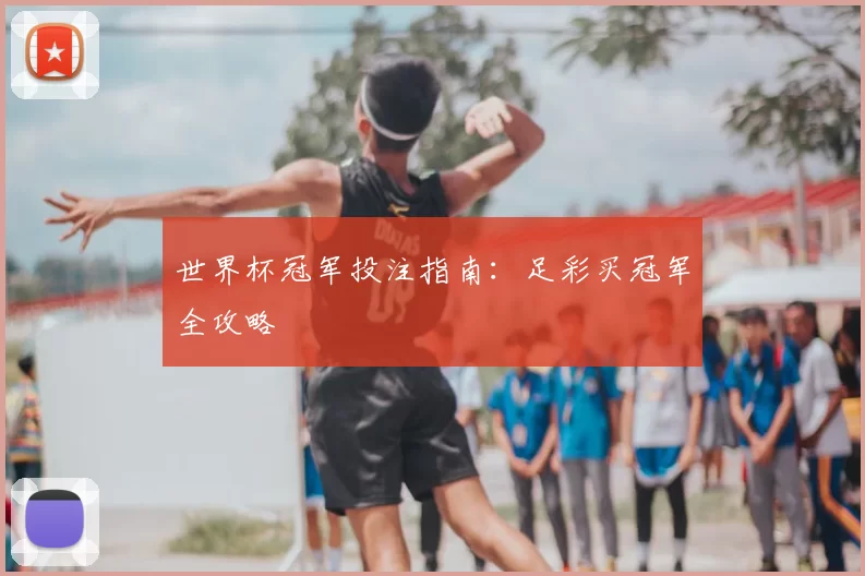 世界杯冠军投注指南：足彩买冠军全攻略