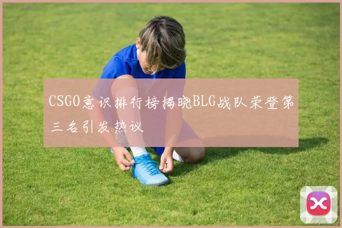CSGO意识排行榜揭晓BLG战队荣登第三名引发热议
