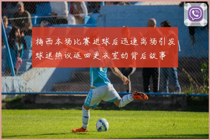 梅西本场比赛进球后迅速离场引发球迷热议返回更衣室的背后故事