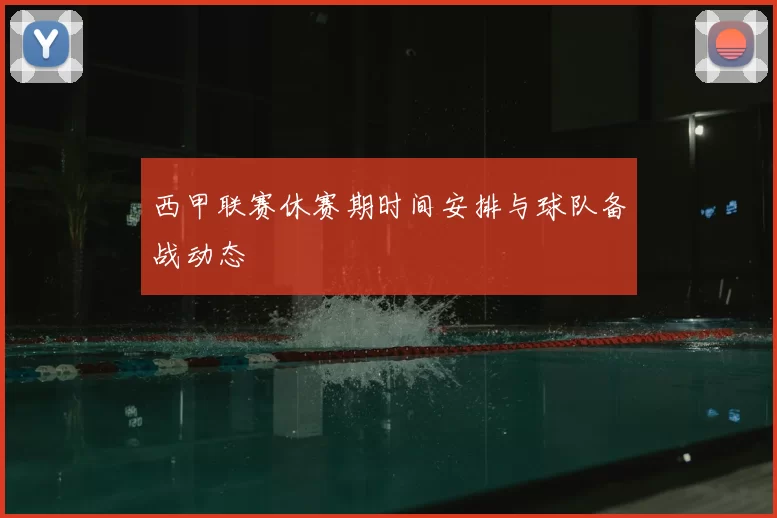 西甲联赛休赛期时间安排与球队备战动态