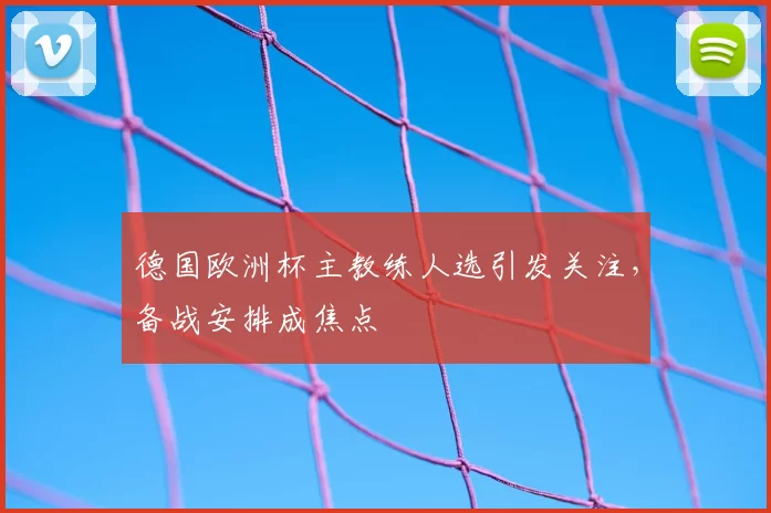 德国欧洲杯主教练人选引发关注，备战安排成焦点
