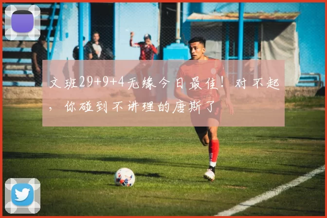 文班29+9+4无缘今日最佳！对不起，你碰到不讲理的唐斯了