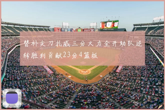 替补尖刀扎威三分火力全开助队逆转胜利贡献23分4篮板