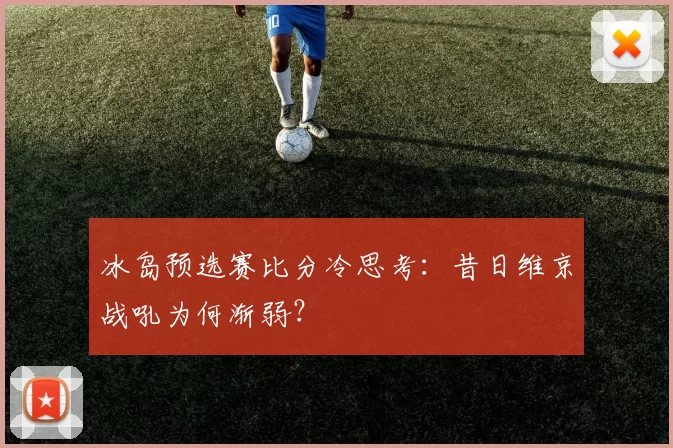 冰岛预选赛比分冷思考:昔日维京战吼为何渐弱?