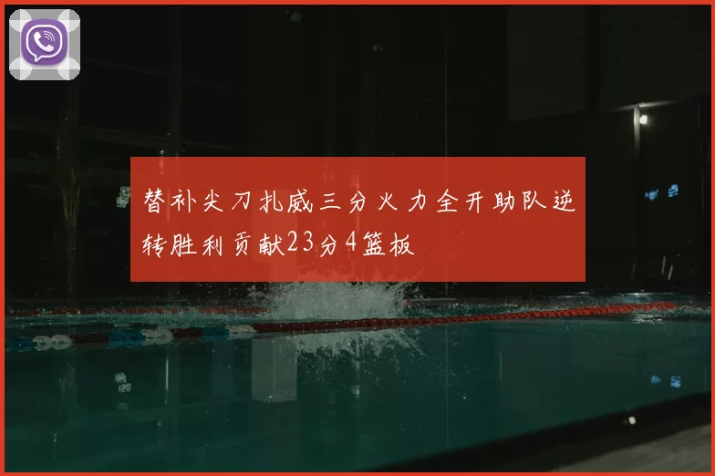 替补尖刀扎威三分火力全开助队逆转胜利贡献23分4篮板