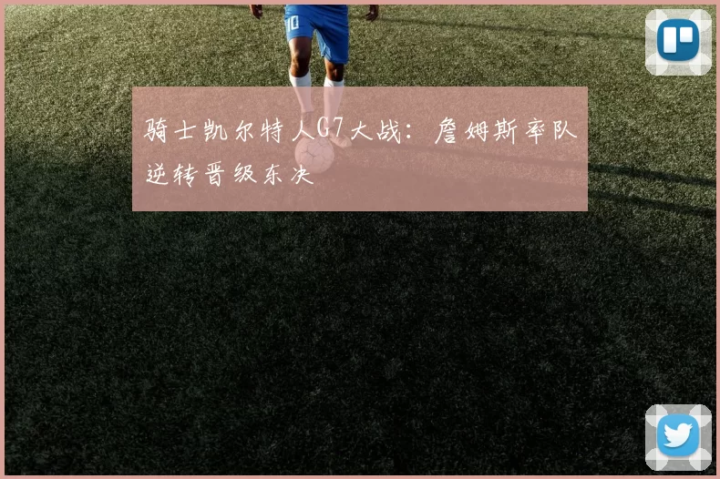 骑士凯尔特人G7大战：詹姆斯率队逆转晋级东决