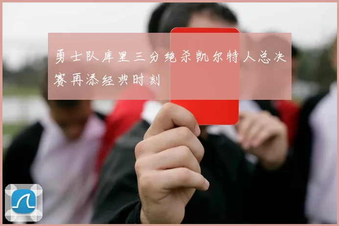 勇士队库里三分绝杀凯尔特人总决赛再添经典时刻