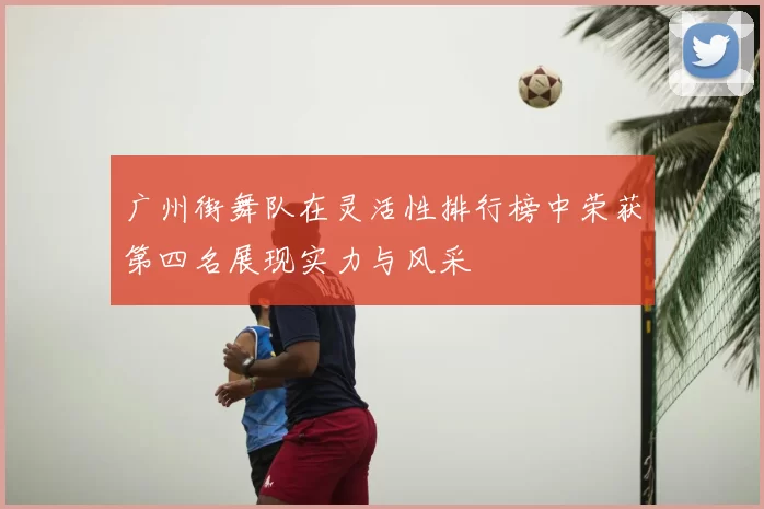 广州街舞队在灵活性排行榜中荣获第四名展现实力与风采
