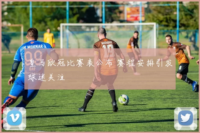 皇马欧冠比赛表公布 赛程安排引发球迷关注