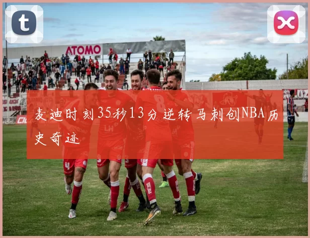 麦迪时刻35秒13分逆转马刺创NBA历史奇迹