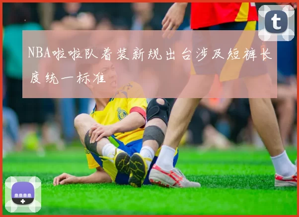 NBA啦啦队着装新规出台涉及短裤长度统一标准