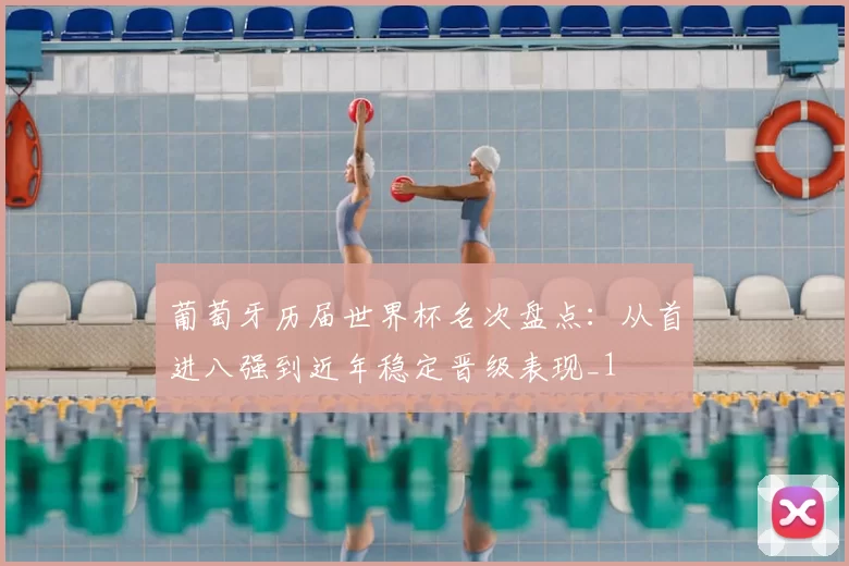 葡萄牙历届世界杯名次盘点:从首进八强到近年稳定晋级表现_1