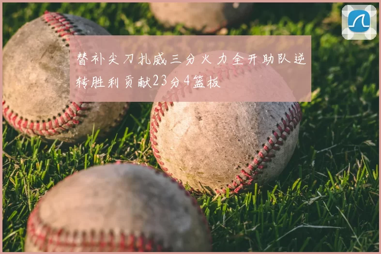替补尖刀扎威三分火力全开助队逆转胜利贡献23分4篮板