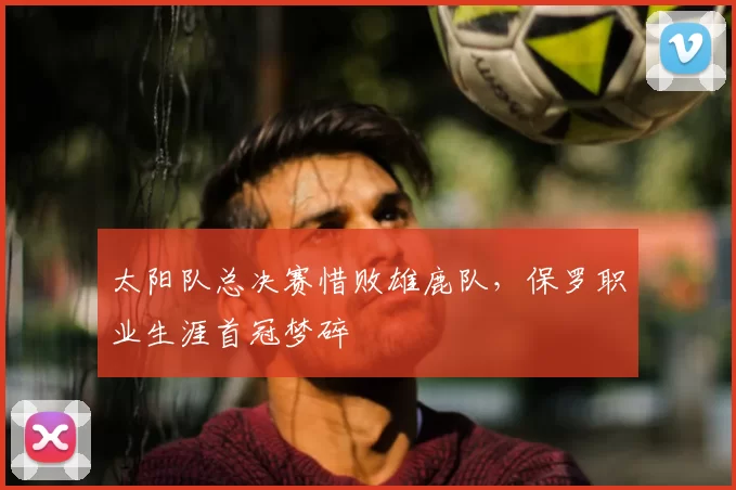 太阳队总决赛惜败雄鹿队，保罗职业生涯首冠梦碎