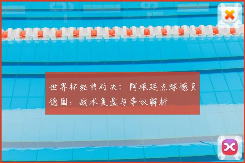 世界杯经典对决:阿根廷点球憾负德国,战术复盘与争议解析