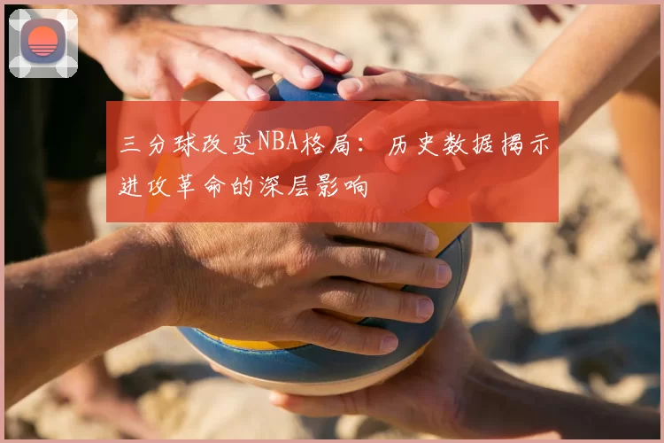 三分球改变NBA格局:历史数据揭示进攻革命的深层影响