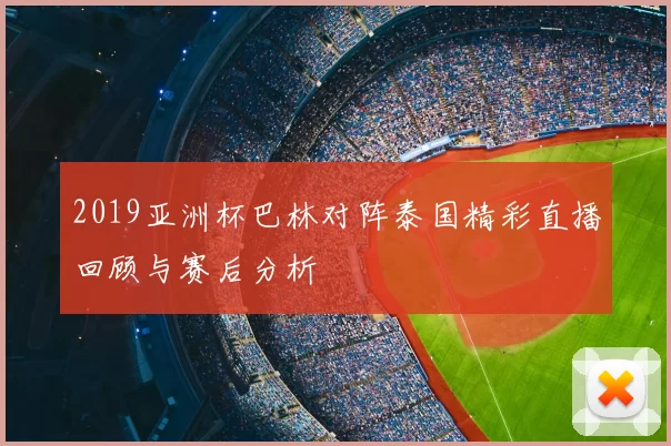 2019亚洲杯巴林对阵泰国精彩直播回顾与赛后分析
