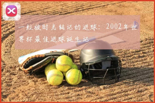 一粒被时光铭记的进球：2002年世界杯最佳进球诞生记