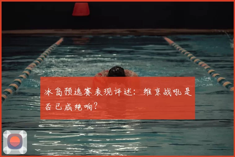 冰岛预选赛表现评述：维京战吼是否已成绝响？