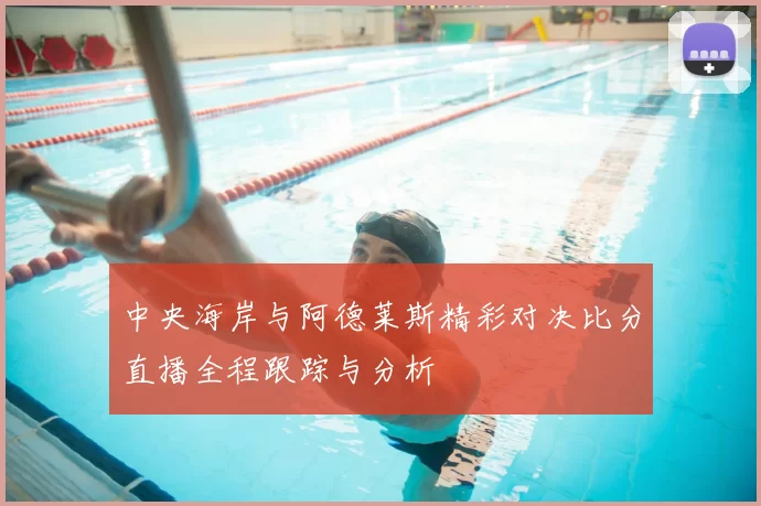 中央海岸与阿德莱斯精彩对决比分直播全程跟踪与分析