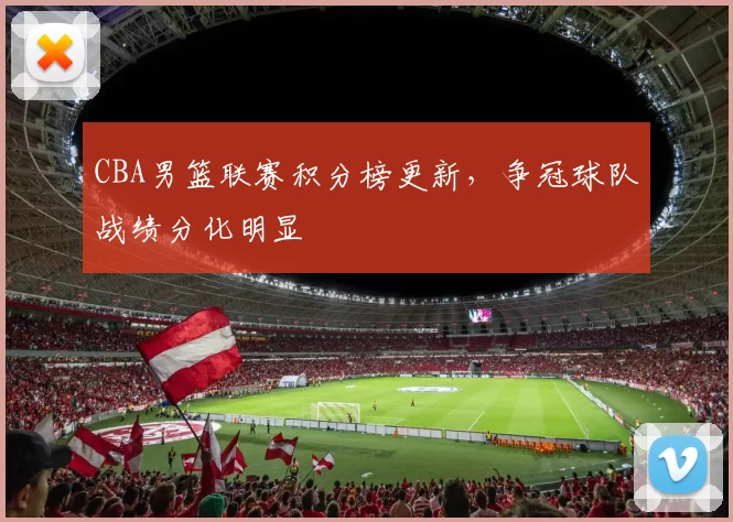 CBA男篮联赛积分榜更新，争冠球队战绩分化明显