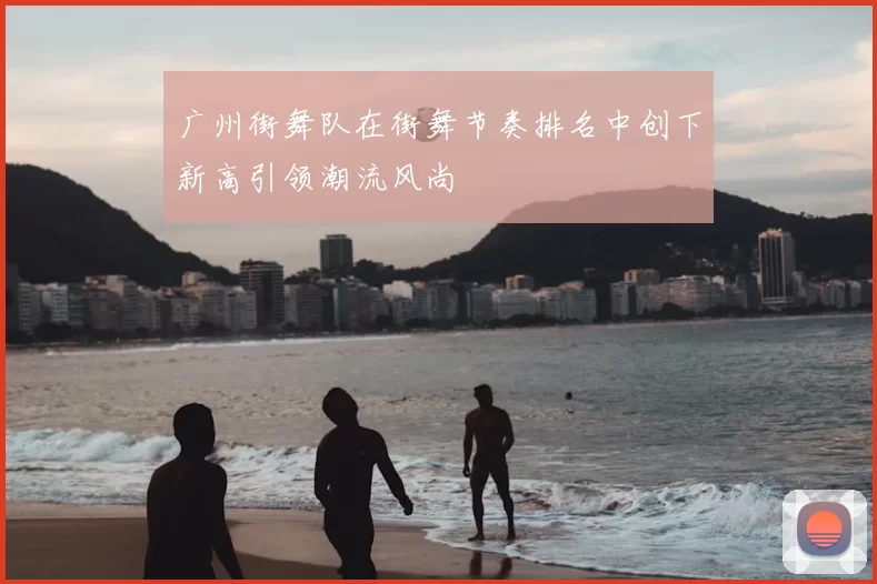 广州街舞队在街舞节奏排名中创下新高引领潮流风尚