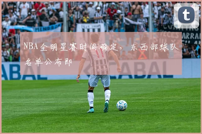 NBA全明星赛时间确定,东西部球队名单公布即