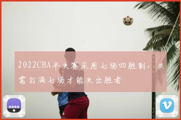 2022CBA半决赛采用七场四胜制，共需打满七场才能决出胜者
