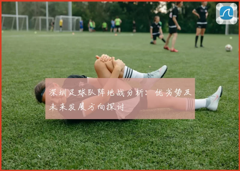 深圳足球队阵地战分析：优劣势及未来发展方向探讨