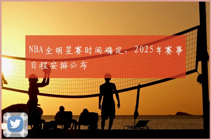 NBA全明星赛时间确定，2025年赛事日程安排公布