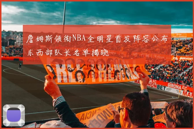 詹姆斯领衔NBA全明星首发阵容公布东西部队长名单揭晓