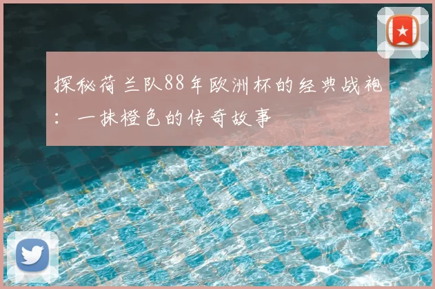 探秘荷兰队88年欧洲杯的经典战袍:一抹橙色的传奇故事