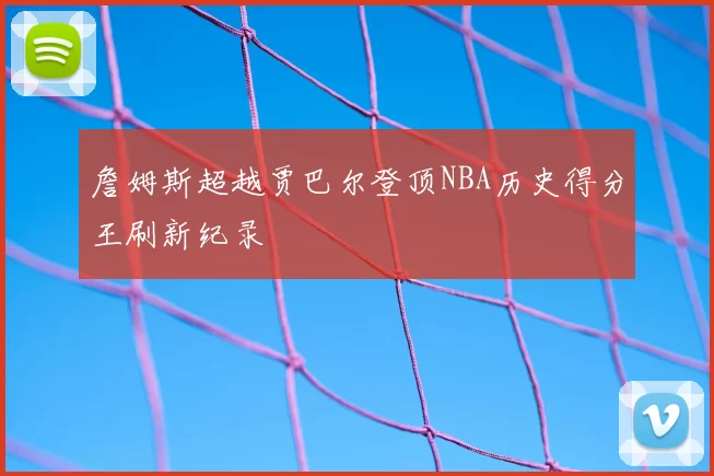 詹姆斯超越贾巴尔登顶NBA历史得分王刷新纪录