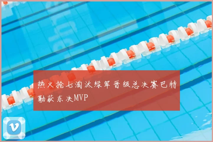 热火抢七淘汰绿军晋级总决赛巴特勒获东决MVP