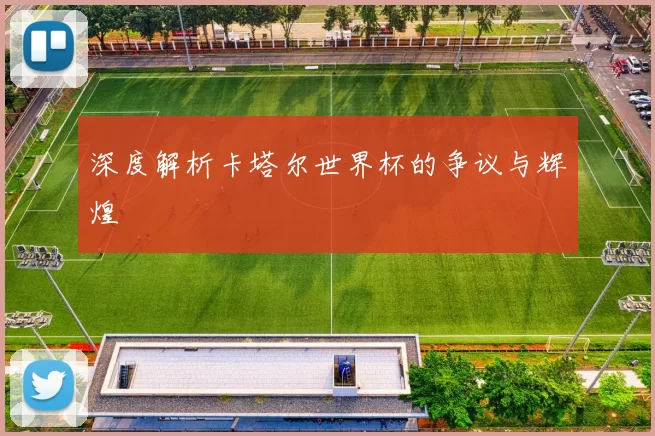 深度解析卡塔尔世界杯的争议与辉煌