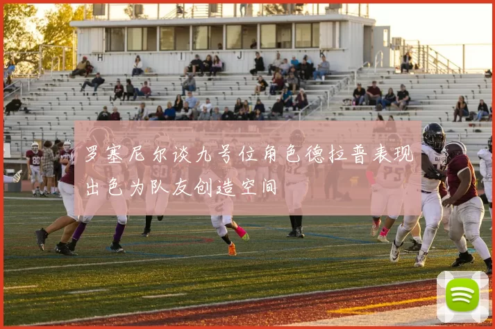 罗塞尼尔谈九号位角色德拉普表现出色为队友创造空间