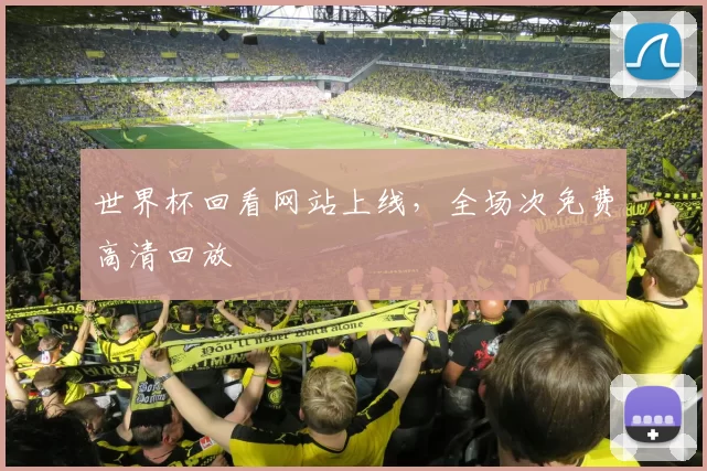 世界杯回看网站上线,全场次免费高清回放