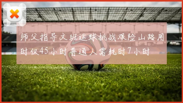 师父指导文班运球挑战艰险山路用时仅45小时普通人需耗时7小时