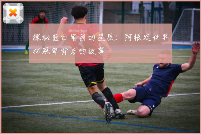 探秘蓝白军团的星辰：阿根廷世界杯冠军背后的故事