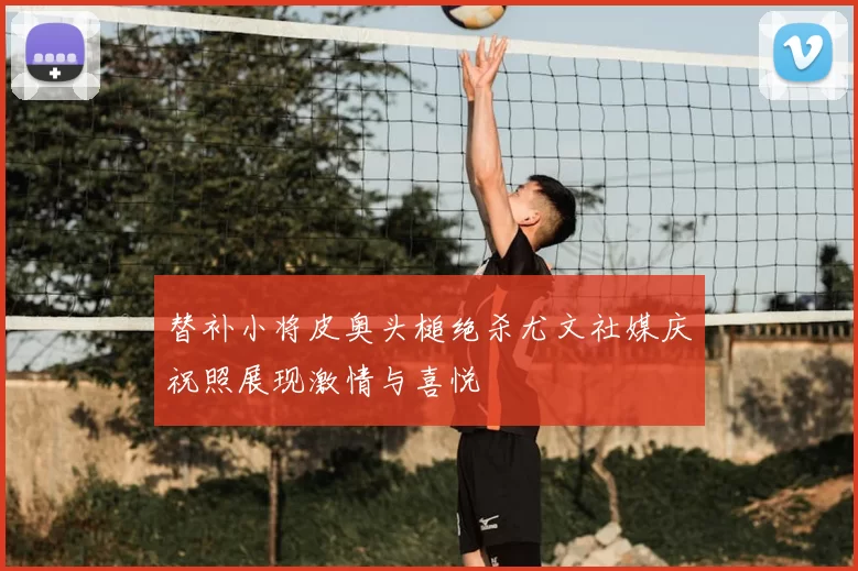 替补小将皮奥头槌绝杀尤文社媒庆祝照展现激情与喜悦