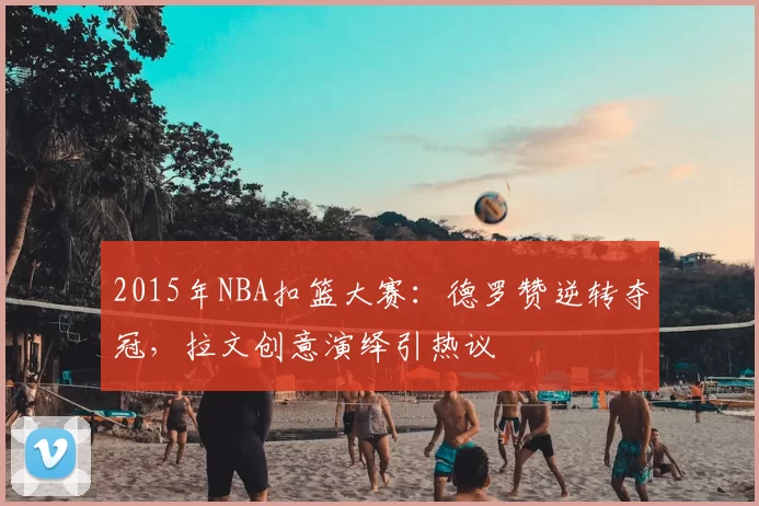 2015年NBA扣篮大赛：德罗赞逆转夺冠，拉文创意演绎引热议