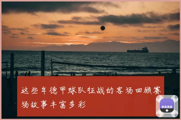 这些年德甲球队征战的客场回顾赛场故事丰富多彩