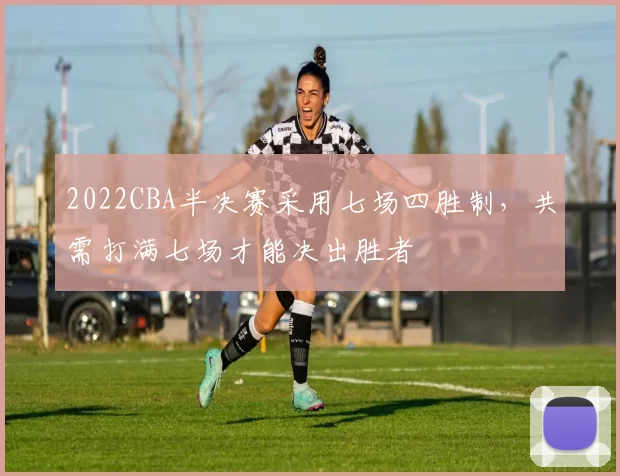 2022CBA半决赛采用七场四胜制，共需打满七场才能决出胜者