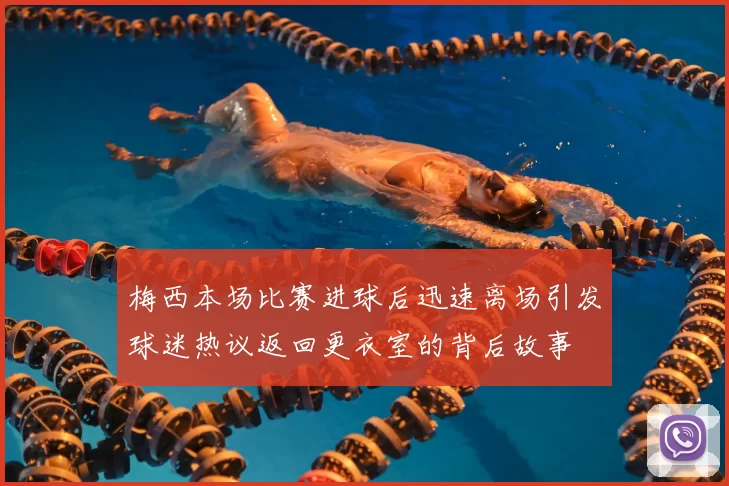 梅西本场比赛进球后迅速离场引发球迷热议返回更衣室的背后故事