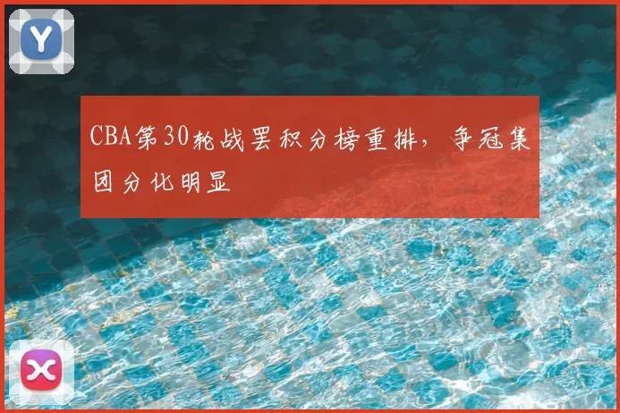 CBA第30轮战罢积分榜重排，争冠集团分化明显
