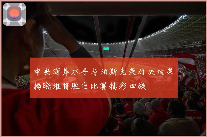 中央海岸水手与珀斯光荣对决结果揭晓谁将胜出比赛精彩回顾